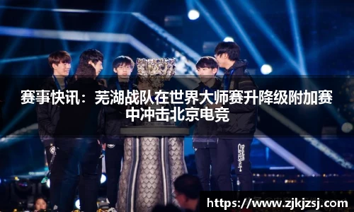 赛事快讯：芜湖战队在世界大师赛升降级附加赛中冲击北京电竞