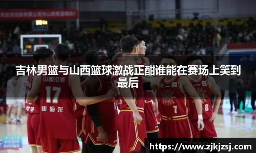 吉林男篮与山西篮球激战正酣谁能在赛场上笑到最后