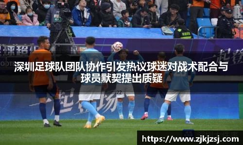深圳足球队团队协作引发热议球迷对战术配合与球员默契提出质疑