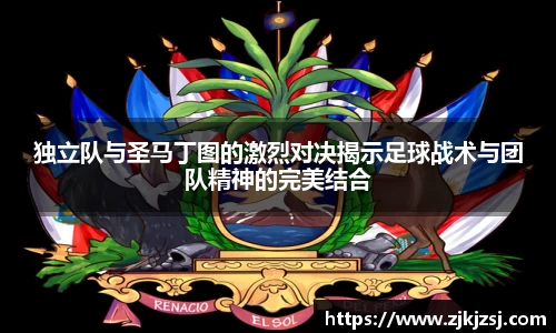 独立队与圣马丁图的激烈对决揭示足球战术与团队精神的完美结合
