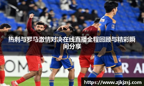 热刺与罗马激情对决在线直播全程回顾与精彩瞬间分享