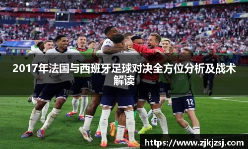 2017年法国与西班牙足球对决全方位分析及战术解读
